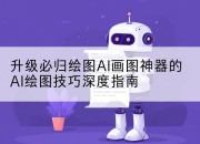 升级必归绘图AI画图神器的AI绘图技巧深度指南