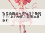 智能画图应用市场竞争格局下的“必归绘图AI画图神器”探析