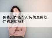 免费AI作画与AI头像生成软件的深度解析