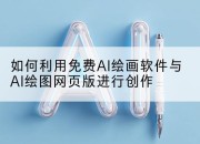如何利用免费AI绘画软件与AI绘图网页版进行创作
