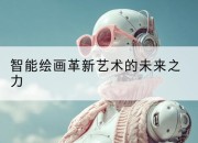 智能绘画革新艺术的未来之力
