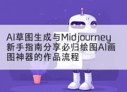 AI草图生成与Midjourney新手指南分享必归绘图AI画图神器的作品流程