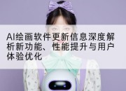 AI绘画软件更新信息深度解析新功能、性能提升与用户体验优化