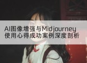 AI图像增强与Midjourney使用心得成功案例深度剖析