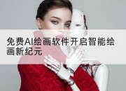 免费AI绘画软件开启智能绘画新纪元