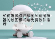 如何选择必归绘图AI画图神器的绘图模式与免费软件推荐