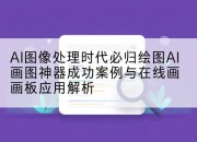 AI图像处理时代必归绘图AI画图神器成功案例与在线画画板应用解析