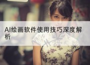 AI绘画软件使用技巧深度解析