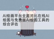 AI绘画平台全面对比在线AI绘图与免费版AI绘图工具的综合评估
