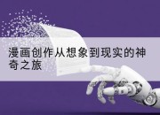 漫画创作从想象到现实的神奇之旅