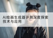 AI绘画生成器评测深度探索技术与应用