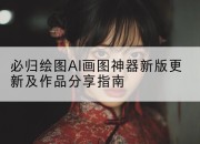 必归绘图AI画图神器新版更新及作品分享指南