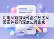 利用AI画图软件必归绘图AI画图神器的深度应用指南