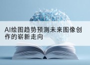 AI绘图趋势预测未来图像创作的崭新走向