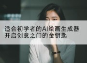 适合初学者的AI绘画生成器开启创意之门的金钥匙