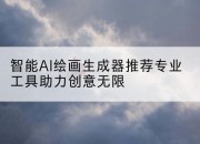 智能AI绘画生成器推荐专业工具助力创意无限