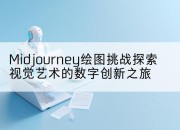Midjourney绘图挑战探索视觉艺术的数字创新之旅