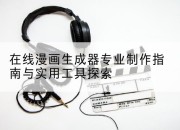 在线漫画生成器专业制作指南与实用工具探索