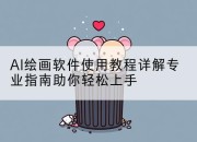 AI绘画软件使用教程详解专业指南助你轻松上手