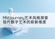 Midjourney艺术风格探索现代数字艺术的崭新维度