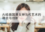 Ai绘画国漫女神当代艺术的融合与创新