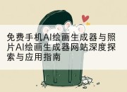 免费手机AI绘画生成器与照片AI绘画生成器网站深度探索与应用指南
