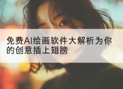 免费AI绘画软件大解析为你的创意插上翅膀