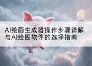 AI绘画生成器操作步骤详解与AI绘图软件的选择指南