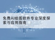 免费AI绘图软件专业深度探索与应用指南