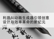 利用AI动画生成器引领创意设计与效率革命的新纪元