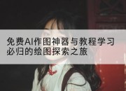 免费AI作图神器与教程学习必归的绘图探索之旅