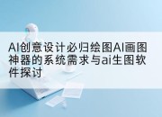 AI创意设计必归绘图AI画图神器的系统需求与ai生图软件探讨