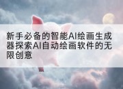 新手必备的智能AI绘画生成器探索AI自动绘画软件的无限创意
