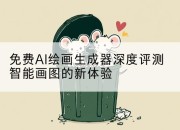 免费AI绘画生成器深度评测智能画图的新体验