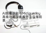 AI图像识别与Midjourney高级功能深度探讨及应用前景
