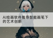 AI绘画软件推荐智能画笔下的艺术创新