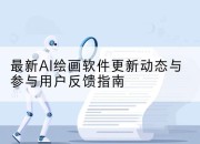 最新AI绘画软件更新动态与参与用户反馈指南