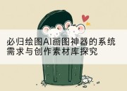 必归绘图AI画图神器的系统需求与创作素材库探究