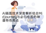 AI画图技术深度解析结合Midjourney与必归绘图的神器特色亮点