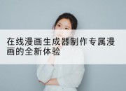 在线漫画生成器制作专属漫画的全新体验