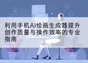 利用手机AI绘画生成器提升创作质量与操作效率的专业指南