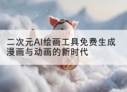 二次元AI绘画工具免费生成漫画与动画的新时代