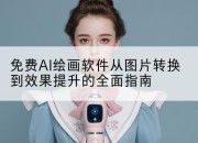 免费AI绘画软件从图片转换到效果提升的全面指南