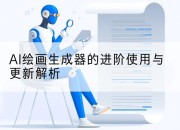 AI绘画生成器的进阶使用与更新解析