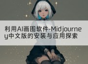 利用AI画图软件-Midjourney中文版的安装与应用探索