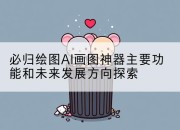 必归绘图AI画图神器主要功能和未来发展方向探索