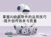 掌握AI绘画软件的运用技巧-提升创作效率与质量
