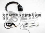 免费AI软件深度探索与实用指南