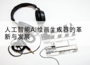 人工智能AI绘画生成器的革新与发展