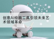 创意AI绘画工具引领未来艺术领域革命